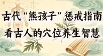 【養(yǎng)生知識(shí)】古代 “熊孩子” 懲戒指南，看完才懂古人的 “穴位養(yǎng)生” 智慧！